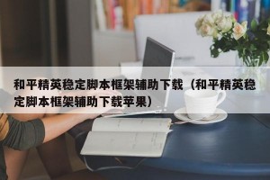 和平精英稳定脚本框架辅助下载（和平精英稳定脚本框架辅助下载苹果）