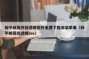 和平精英开挂透视软件免费下载安装苹果（和平精英挂透视ios）